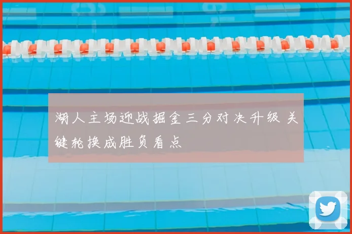 湖人主场迎战掘金三分对决升级 关键轮换成胜负看点