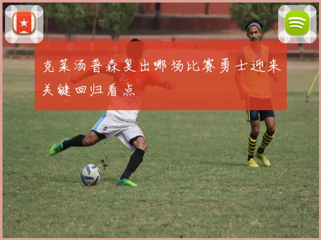 克莱汤普森复出哪场比赛勇士迎来关键回归看点