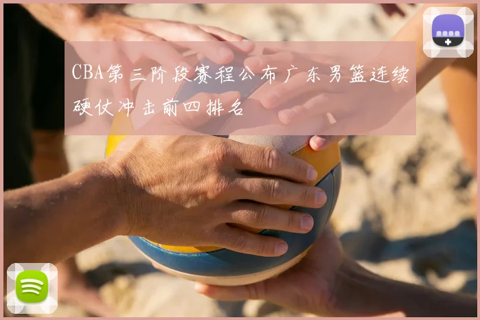 CBA第三阶段赛程公布广东男篮连续硬仗冲击前四排名