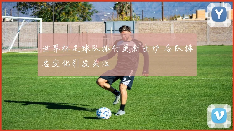 世界杯足球队排行更新出炉 各队排名变化引发关注