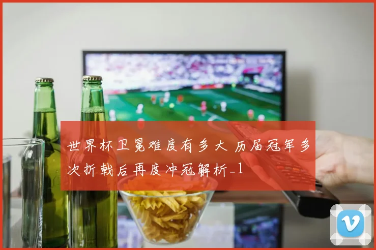 世界杯卫冕难度有多大 历届冠军多次折戟后再度冲冠解析_1