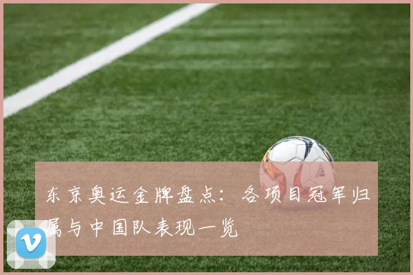 东京奥运金牌盘点：各项目冠军归属与中国队表现一览