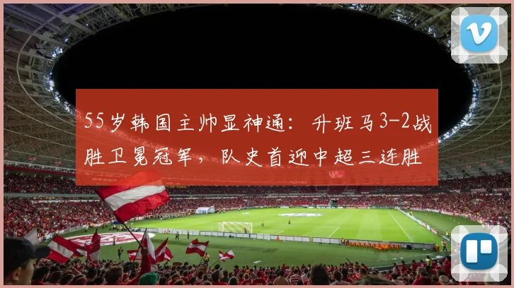 55岁韩国主帅显神通：升班马3-2战胜卫冕冠军，队史首迎中超三连胜_海港_铁人_上海