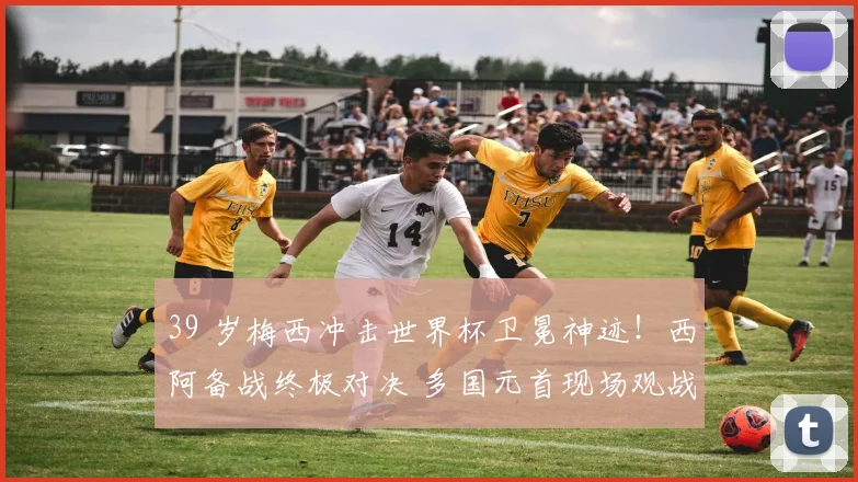 39 岁梅西冲击世界杯卫冕神迹！西阿备战终极对决 多国元首现场观战