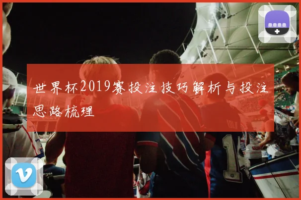 世界杯2019赛投注技巧解析与投注思路梳理