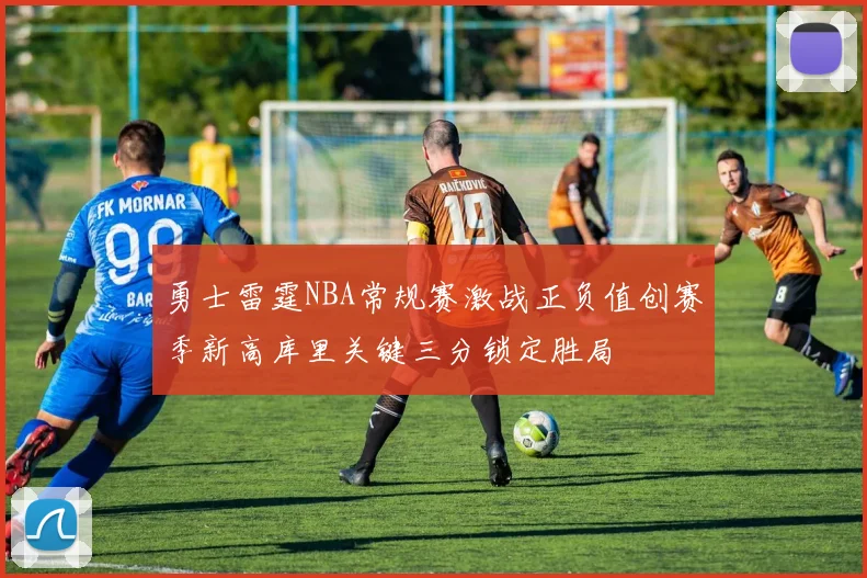 勇士雷霆NBA常规赛激战正负值创赛季新高库里关键三分锁定胜局