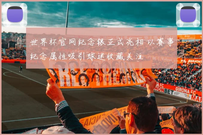 世界杯官网纪念银正式亮相 以赛事纪念属性吸引球迷收藏关注