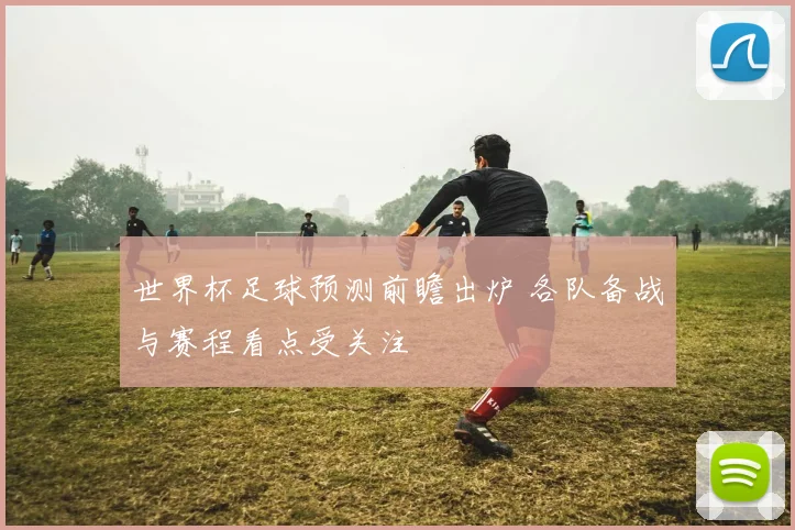 世界杯足球预测前瞻出炉 各队备战与赛程看点受关注