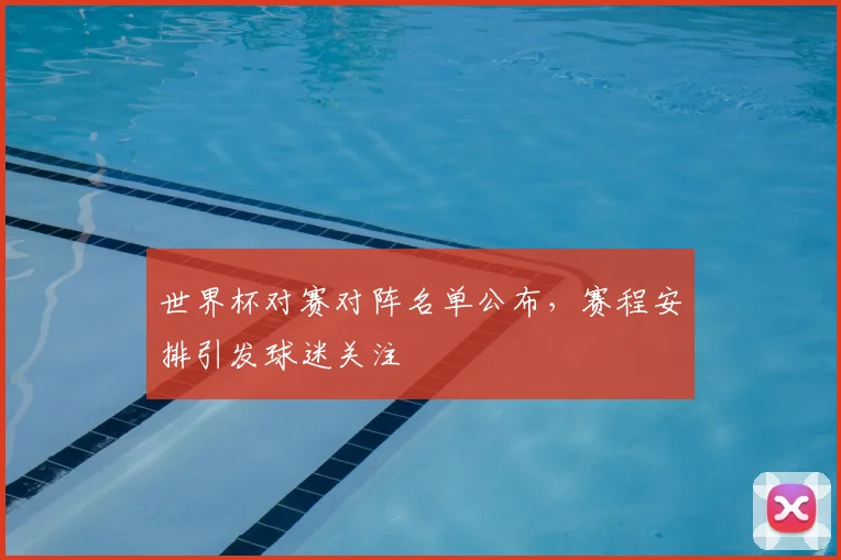 世界杯对赛对阵名单公布，赛程安排引发球迷关注