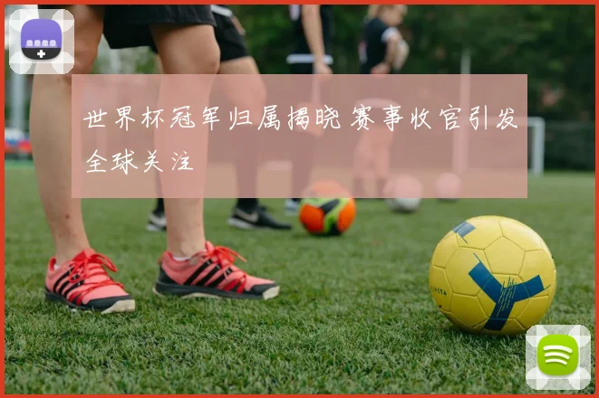 世界杯冠军归属揭晓 赛事收官引发全球关注