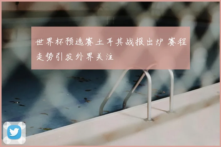 世界杯预选赛土耳其战报出炉 赛程走势引发外界关注