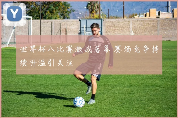 世界杯八比赛激战落幕 赛场竞争持续升温引关注