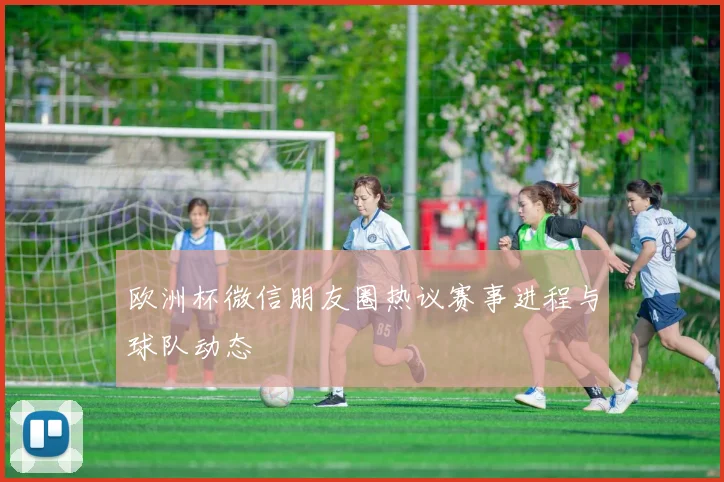 欧洲杯微信朋友圈热议赛事进程与球队动态