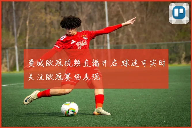 曼城欧冠视频直播开启 球迷可实时关注欧冠赛场表现