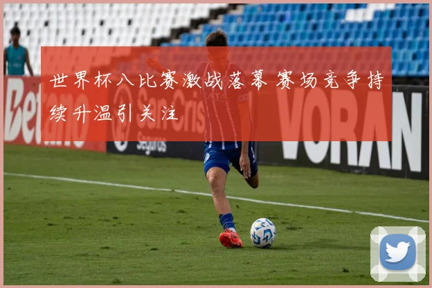 世界杯八比赛激战落幕 赛场竞争持续升温引关注
