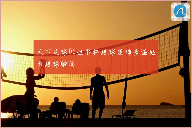 天下足球06世界杯进球集锦重温经典进球瞬间